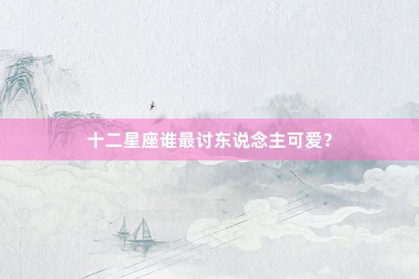 十二星座谁最讨东说念主可爱？
