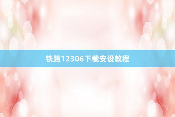 铁路12306下载安设教程