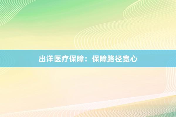 出洋医疗保障：保障路径宽心