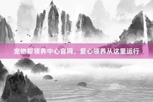 宠物帮领养中心官网，爱心领养从这里运行