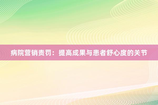病院营销责罚：提高成果与患者舒心度的关节